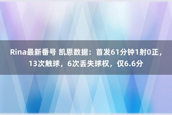 Rina最新番号 凯恩数据：首发61分钟1射0正，13次触球，6次丢失球权，仅6.6分