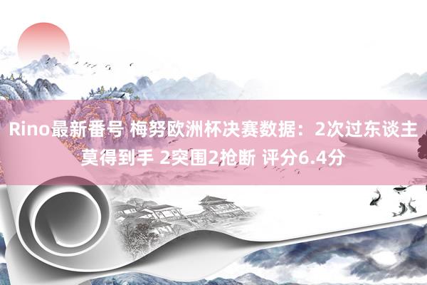 Rino最新番号 梅努欧洲杯决赛数据：2次过东谈主莫得到手 2突围2抢断 评分6.4分