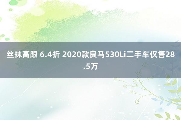 丝袜高跟 6.4折 2020款良马530Li二手车仅售28.5万