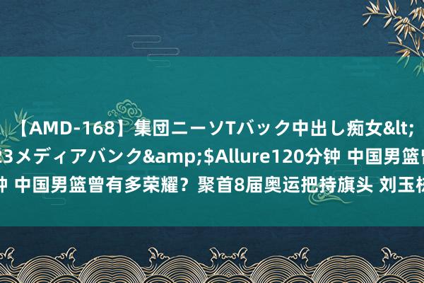 【AMD-168】集団ニーソTバック中出し痴女</a>2007-11-23メディアバンク&$Allure120分钟 中国男篮曾有多荣耀？聚首8届奥运把持旗头 刘玉栋姚明均两度掌旗