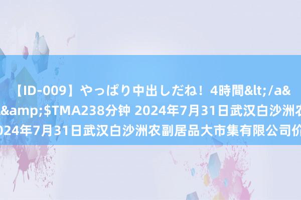 【ID-009】やっぱり中出しだね!4時間</a>2009-05-08TMA&$TMA238分钟 2024年7月31日武汉白沙洲农副居品大市集有限公司价钱行情