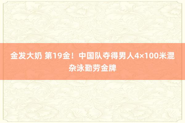 金发大奶 第19金！中国队夺得男人4×100米混杂泳勤劳金牌