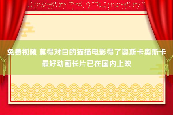 免费视频 莫得对白的猫猫电影得了奥斯卡奥斯卡最好动画长片已在国内上映