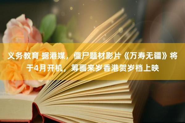 义务教育 据港媒，僵尸题材影片《万寿无疆》将于4月开机，筹画来岁香港贺岁档上映