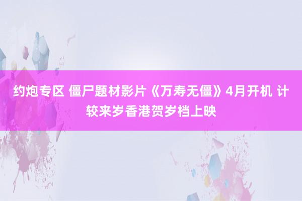 约炮专区 僵尸题材影片《万寿无僵》4月开机 计较来岁香港贺岁档上映