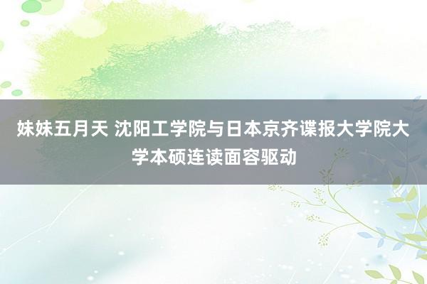 妹妹五月天 沈阳工学院与日本京齐谍报大学院大学本硕连读面容驱动