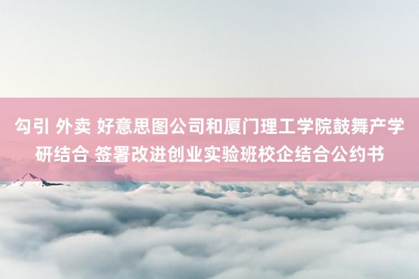 勾引 外卖 好意思图公司和厦门理工学院鼓舞产学研结合 签署改进创业实验班校企结合公约书