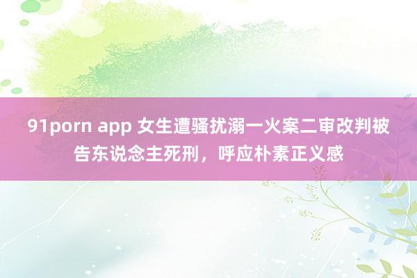 91porn app 女生遭骚扰溺一火案二审改判被告东说念主死刑，呼应朴素正义感