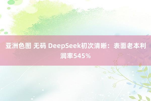 亚洲色图 无码 DeepSeek初次清晰：表面老本利润率545%