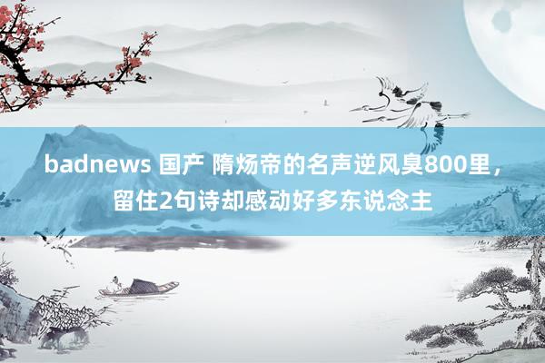 badnews 国产 隋炀帝的名声逆风臭800里，留住2句诗却感动好多东说念主