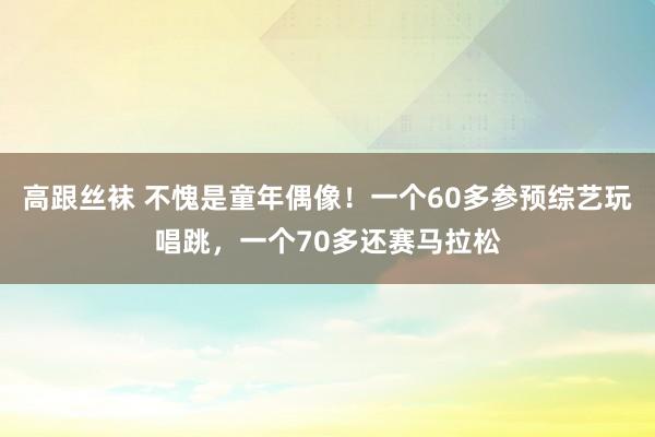 高跟丝袜 不愧是童年偶像！一个60多参预综艺玩唱跳，一个70多还赛马拉松