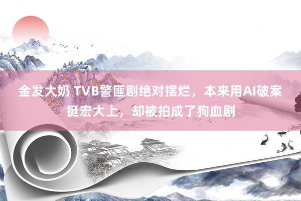 金发大奶 TVB警匪剧绝对摆烂，本来用AI破案挺宏大上，却被拍成了狗血剧