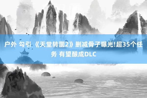 户外 勾引 《天堂转圜2》删减骨子曝光!超35个任务 有望酿成DLC