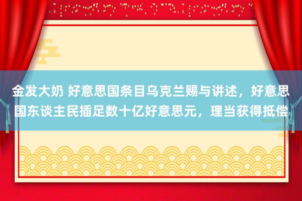 金发大奶 好意思国条目乌克兰赐与讲述，好意思国东谈主民插足数十亿好意思元，理当获得抵偿