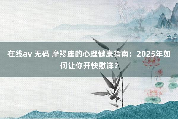 在线av 无码 摩羯座的心理健康指南：2025年如何让你开快慰详？