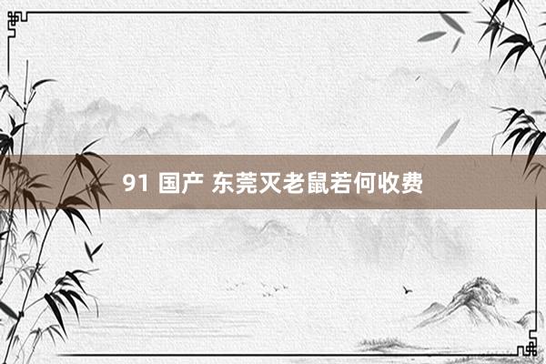 91 国产 东莞灭老鼠若何收费