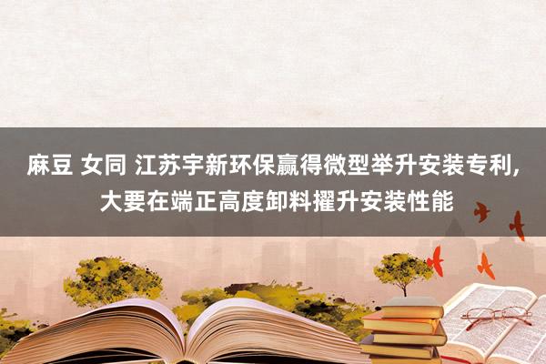 麻豆 女同 江苏宇新环保赢得微型举升安装专利， 大要在端正高度卸料擢升安装性能