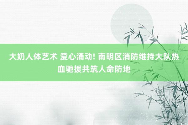 大奶人体艺术 爱心涌动! 南明区消防维持大队热血驰援共筑人命防地