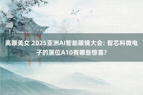 高跟美女 2025亚洲AI智能眼镜大会: 智芯科微电子的展位A10有哪些惊喜?