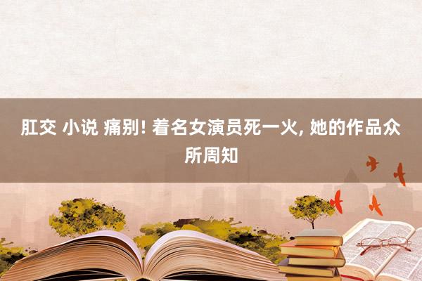 肛交 小说 痛别! 着名女演员死一火， 她的作品众所周知