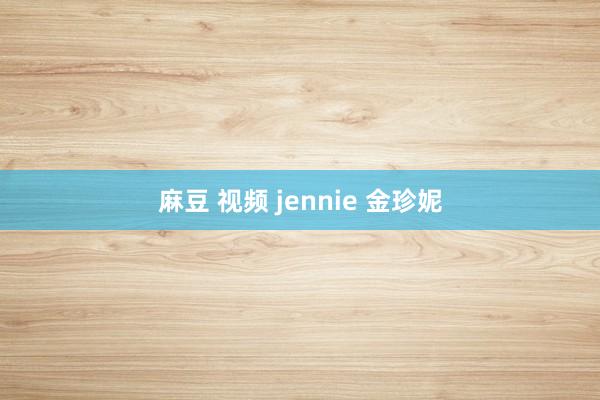 麻豆 视频 jennie 金珍妮