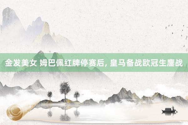 金发美女 姆巴佩红牌停赛后， 皇马备战欧冠生鏖战