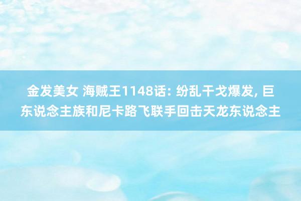 金发美女 海贼王1148话: 纷乱干戈爆发， 巨东说念主族和尼卡路飞联手回击天龙东说念主