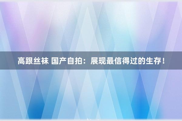 高跟丝袜 国产自拍：展现最信得过的生存！