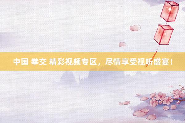 中国 拳交 精彩视频专区，尽情享受视听盛宴！