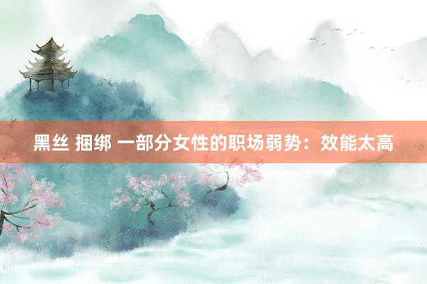 黑丝 捆绑 一部分女性的职场弱势：效能太高
