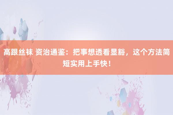 高跟丝袜 资治通鉴：把事想透看显豁，这个方法简短实用上手快！