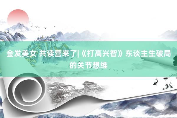 金发美女 共读营来了|《打高兴智》东谈主生破局的关节想维