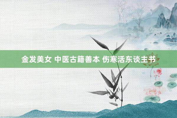 金发美女 中医古籍善本 伤寒活东谈主书