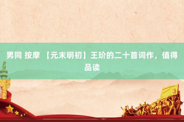 男同 按摩 【元末明初】王玠的二十首词作，值得品读