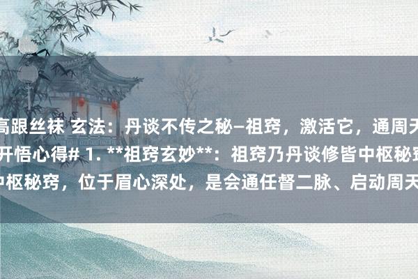 高跟丝袜 玄法:丹谈不传之秘—祖窍,激活它,通周天! #真气循经# #共享开悟心得# 1. **祖窍玄妙**:祖窍乃丹谈修皆中枢秘窍,位于眉心深处,是会通任督二脉、启动周天动手的关节。 2. **激活...