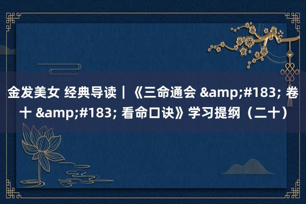 金发美女 经典导读｜《三命通会 &#183; 卷十 &#183; 看命口诀》学习提纲（二十）