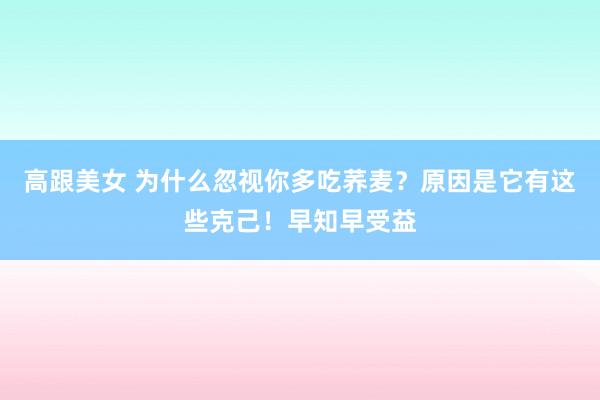 高跟美女 为什么忽视你多吃荞麦？原因是它有这些克己！早知早受益