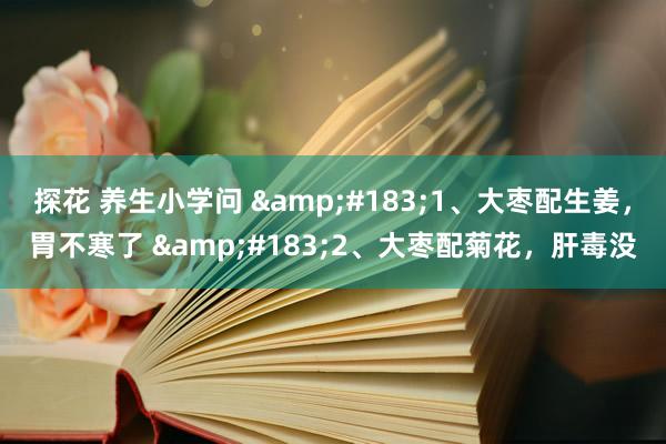 探花 养生小学问 &#183;1、大枣配生姜，胃不寒了 &#183;2、大枣配菊花，肝毒没