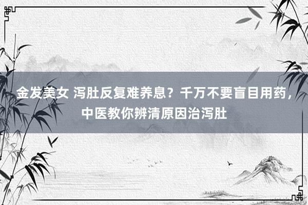 金发美女 泻肚反复难养息？千万不要盲目用药，中医教你辨清原因治泻肚