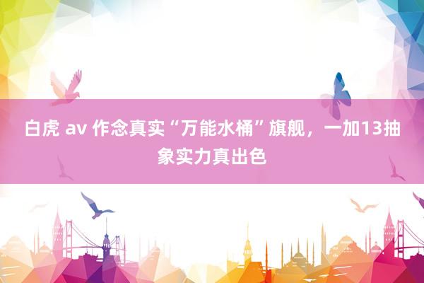 白虎 av 作念真实“万能水桶”旗舰，一加13抽象实力真出色